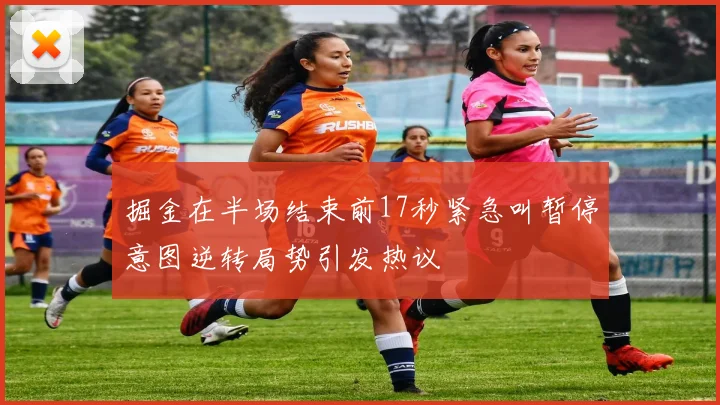 掘金在半场结束前17秒紧急叫暂停意图逆转局势引发热议