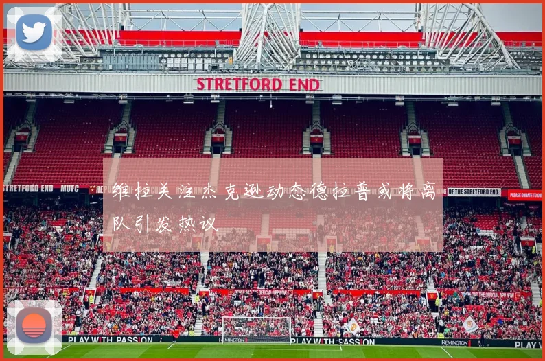 维拉关注杰克逊动态德拉普或将离队引发热议