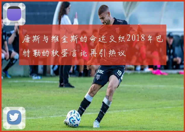 唐斯与维金斯的命运交织2018年巴特勒的软蛋言论再引热议