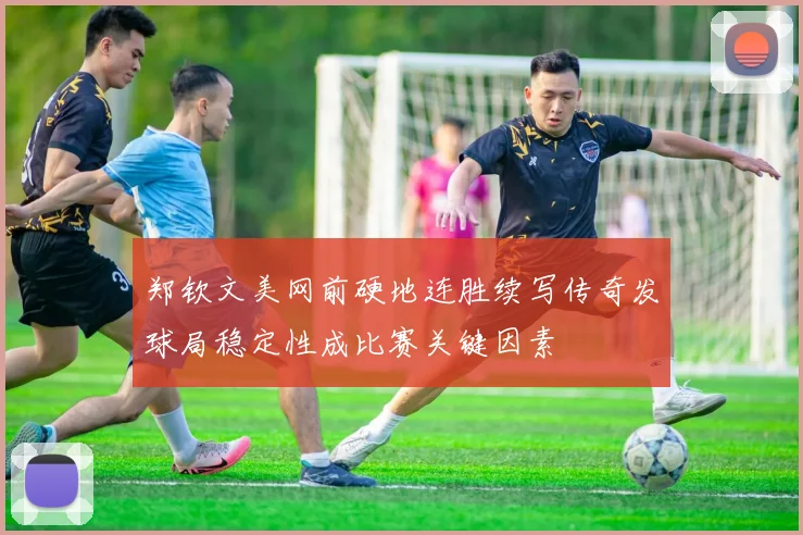 郑钦文美网前硬地连胜续写传奇发球局稳定性成比赛关键因素