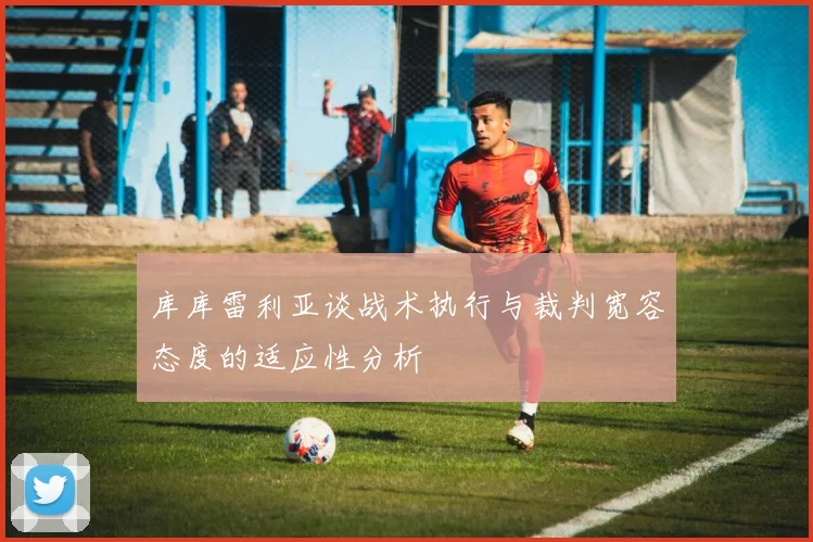 库库雷利亚谈战术执行与裁判宽容态度的适应性分析