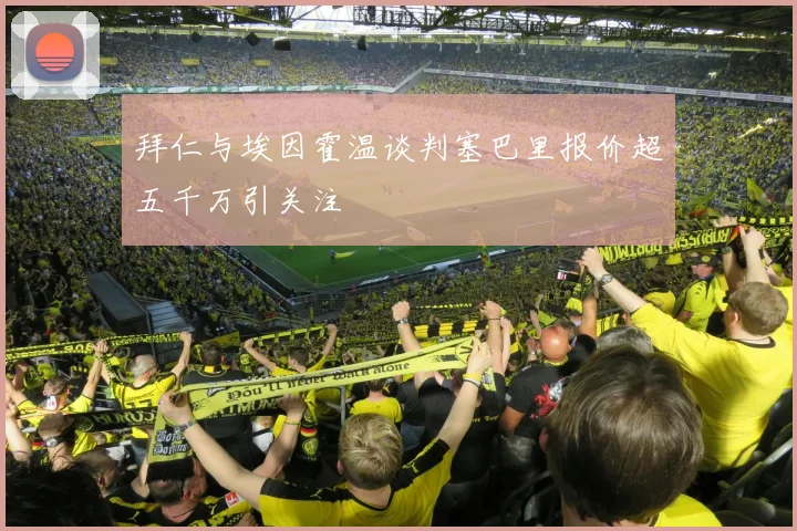 拜仁与埃因霍温谈判塞巴里报价超五千万引关注
