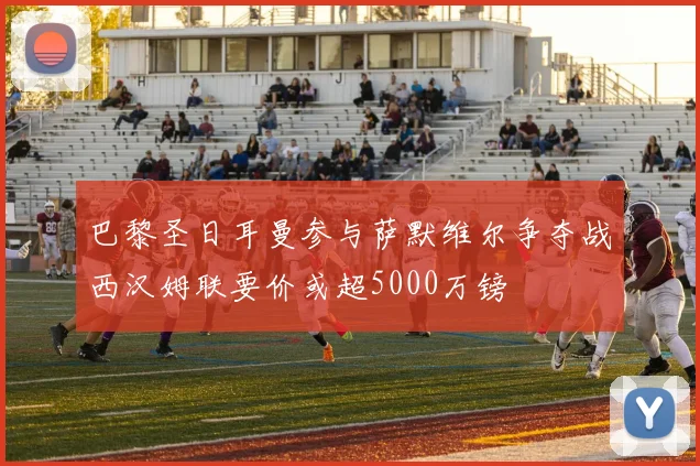 巴黎圣日耳曼参与萨默维尔争夺战西汉姆联要价或超5000万镑