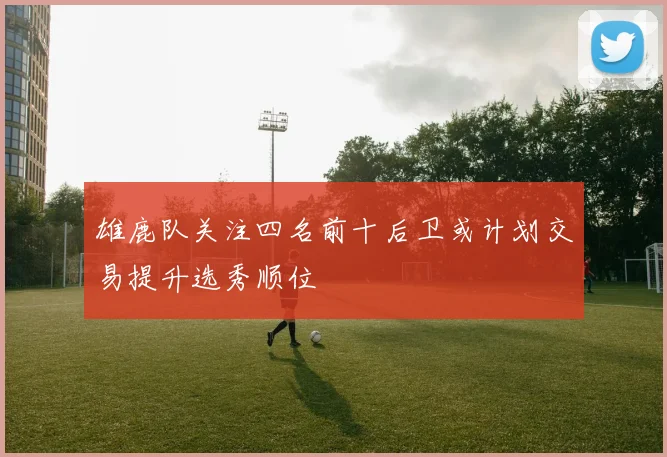 雄鹿队关注四名前十后卫或计划交易提升选秀顺位