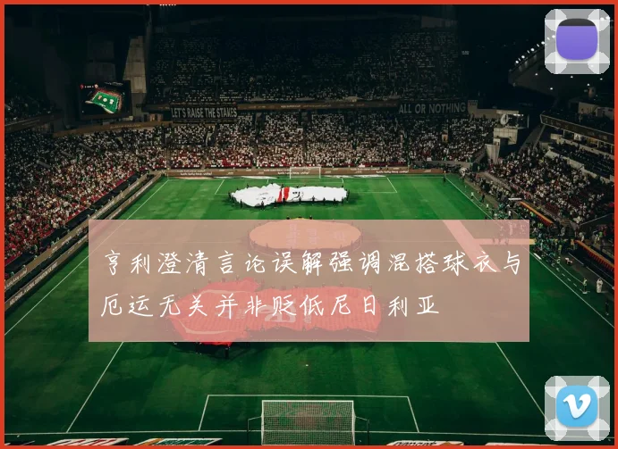 亨利澄清言论误解强调混搭球衣与厄运无关并非贬低尼日利亚