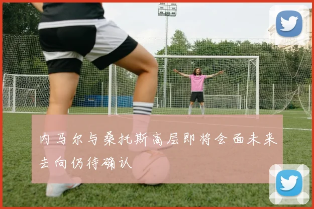 内马尔与桑托斯高层即将会面未来去向仍待确认