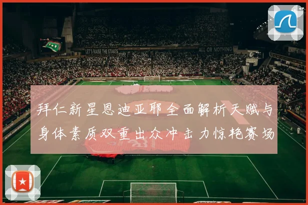 拜仁新星恩迪亚耶全面解析天赋与身体素质双重出众冲击力惊艳赛场