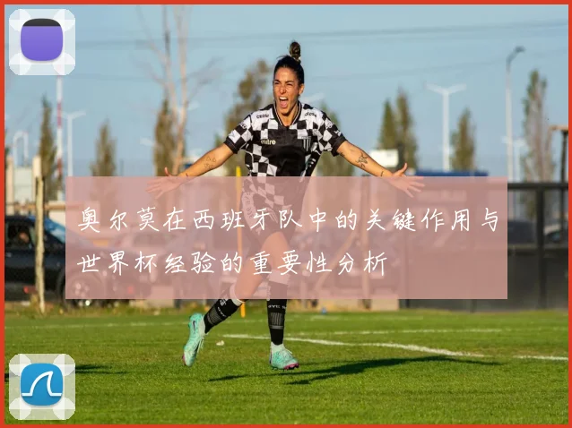 奥尔莫在西班牙队中的关键作用与世界杯经验的重要性分析