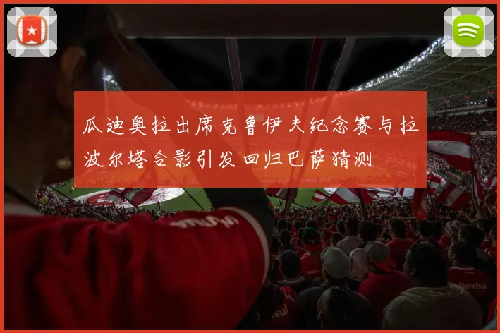 瓜迪奥拉出席克鲁伊夫纪念赛与拉波尔塔合影引发回归巴萨猜测