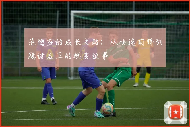 范德芬的成长之路:从快速前锋到稳健后卫的蜕变故事
