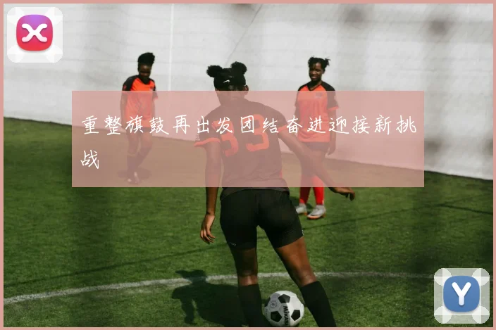 重整旗鼓再出发团结奋进迎接新挑战