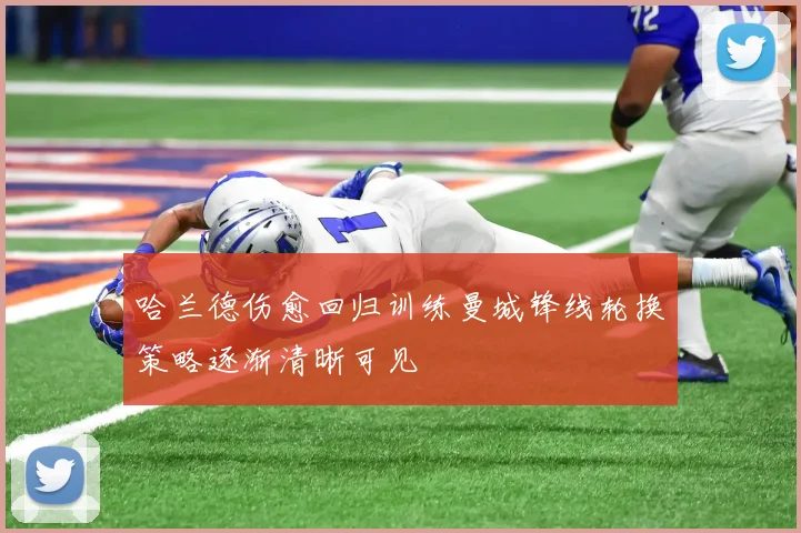 哈兰德伤愈回归训练曼城锋线轮换策略逐渐清晰可见