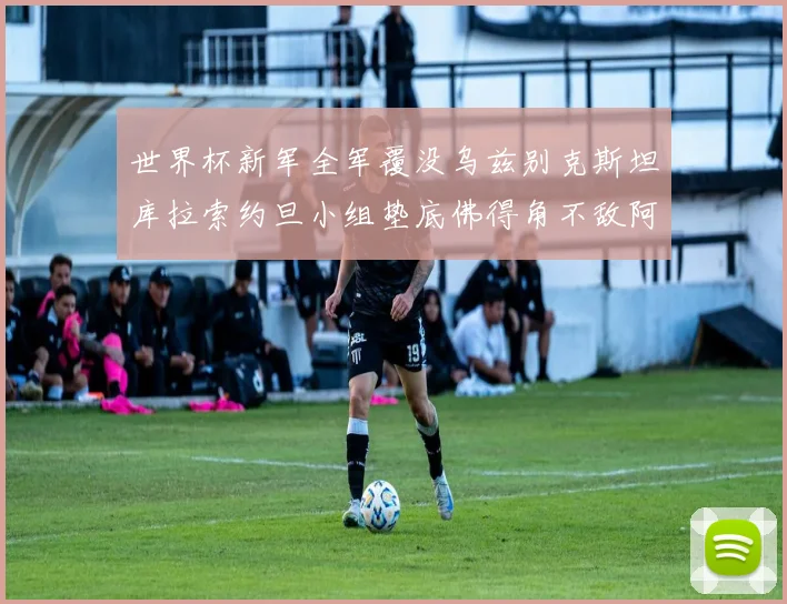 世界杯新军全军覆没乌兹别克斯坦库拉索约旦小组垫底佛得角不敌阿根廷