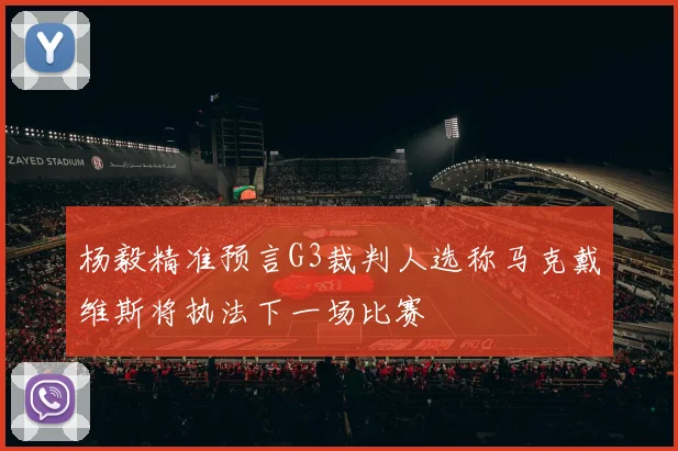 杨毅精准预言G3裁判人选称马克戴维斯将执法下一场比赛