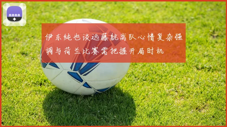 伊东纯也谈远藤航离队心情复杂强调与荷兰比赛需把握开局时机