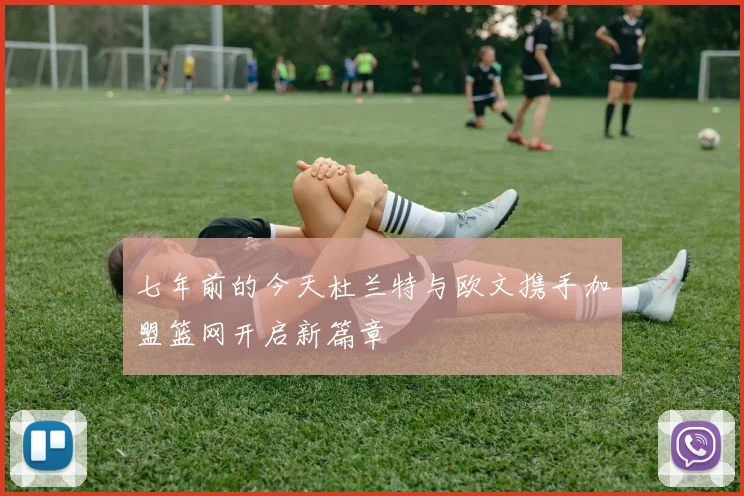 七年前的今天杜兰特与欧文携手加盟篮网开启新篇章