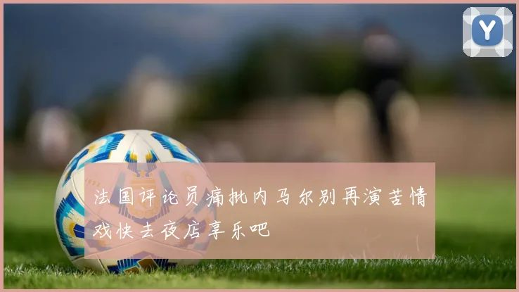 法国评论员痛批内马尔别再演苦情戏快去夜店享乐吧