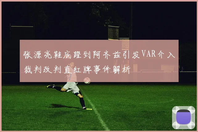 张源亮鞋底蹬到阿齐兹引发VAR介入裁判改判直红牌事件解析