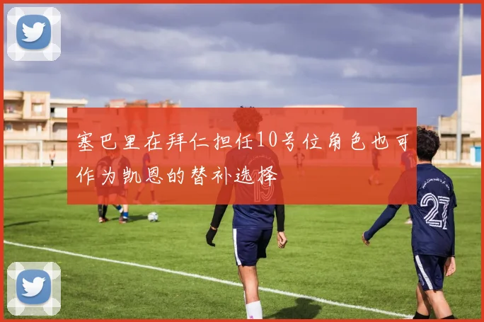 塞巴里在拜仁担任10号位角色也可作为凯恩的替补选择