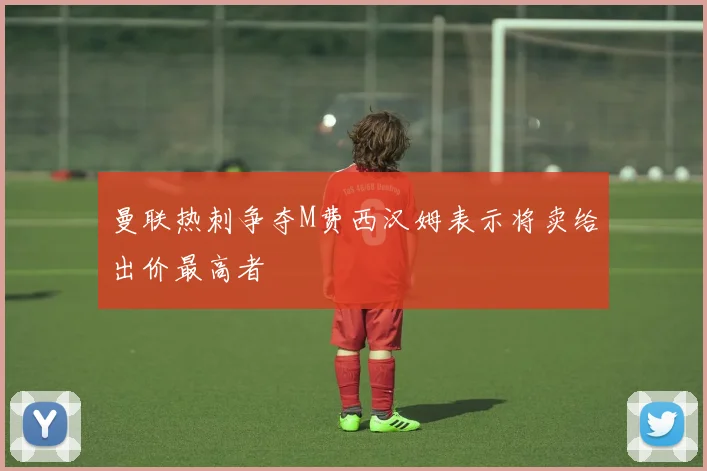 曼联热刺争夺M费西汉姆表示将卖给出价最高者