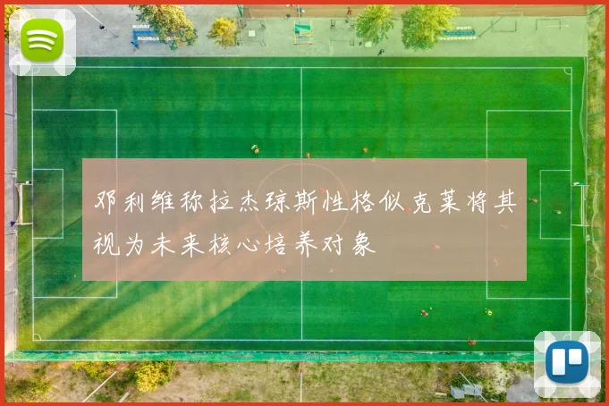 邓利维称拉杰琼斯性格似克莱将其视为未来核心培养对象