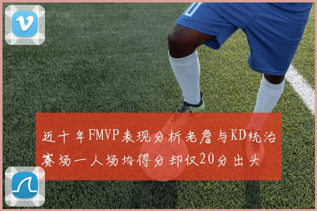 近十年FMVP表现分析老詹与KD统治赛场一人场均得分却仅20分出头